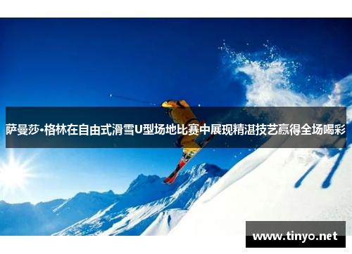 萨曼莎·格林在自由式滑雪U型场地比赛中展现精湛技艺赢得全场喝彩 萨曼莎·格林在自由式滑雪U型场地比赛中展现精湛技艺赢得全场喝彩
