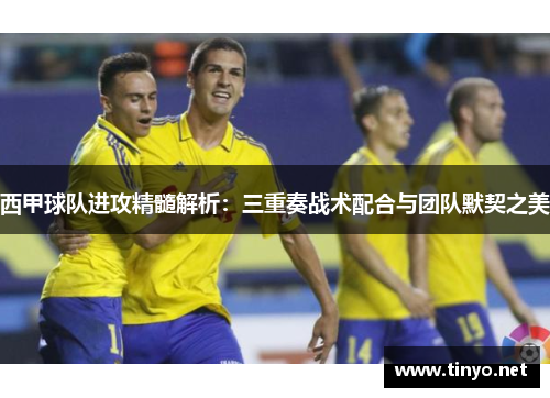 西甲球队进攻精髓解析：三重奏战术配合与团队默契之美