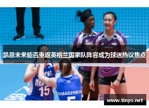 凯恩未来能否重返英格兰国家队阵容成为球迷热议焦点 凯恩未来能否重返英格兰国家队阵容成为球迷热议焦点