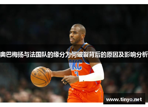 奥巴梅扬与法国队的缘分为何破裂背后的原因及影响分析 奥巴梅扬与法国队的缘分为何破裂背后的原因及影响分析