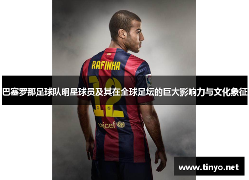 巴塞罗那足球队明星球员及其在全球足坛的巨大影响力与文化象征
