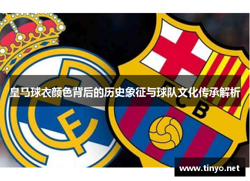 皇马球衣颜色背后的历史象征与球队文化传承解析
